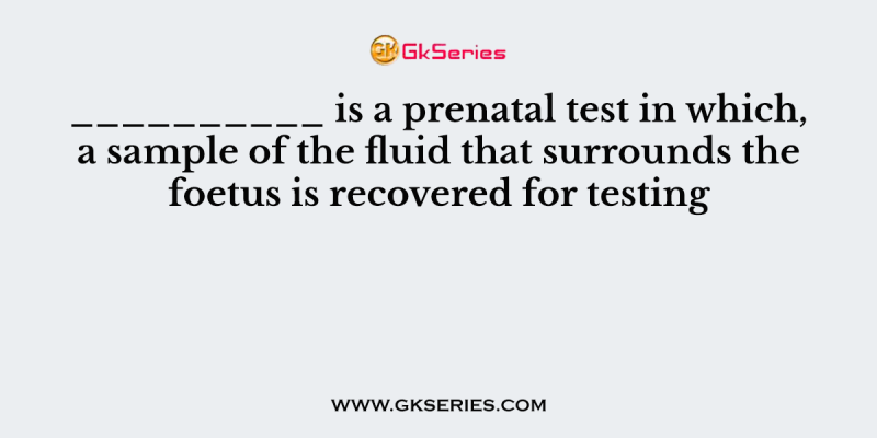 __________ is a prenatal test in which, a sample of the fluid that surrounds the foetus is recovered for testing