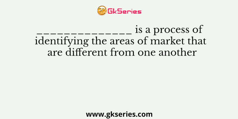 ______________ is a process of identifying the areas of market that are different from one another