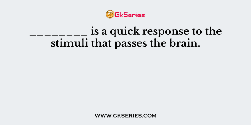________ is a quick response to the stimuli that passes the brain.