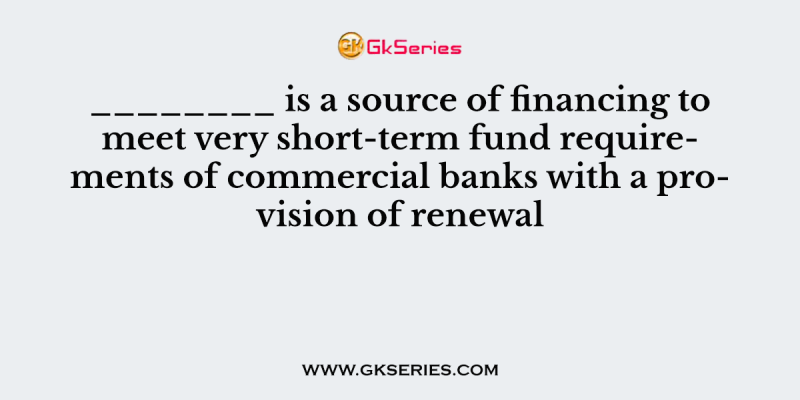 ________ is a source of financing to meet very short-term fund requirements of commercial banks with a provision of renewal