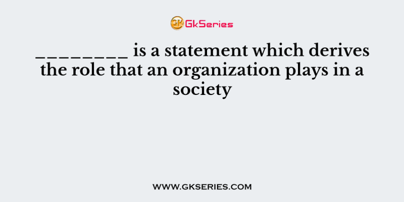________ is a statement which derives the role that an organization plays in a society