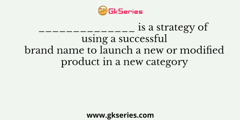 ______________ is a strategy of using a successful brand name to launch a new or modified product in a new category