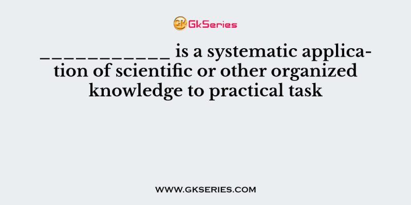 ___________ is a systematic application of scientific or other organized knowledge to practical task