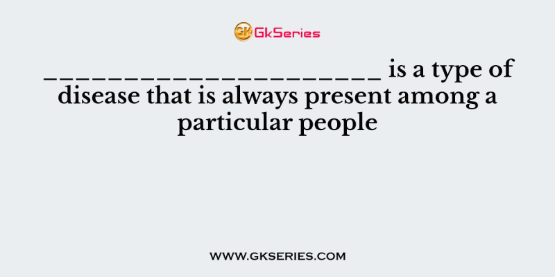 _____________________ is a type of disease that is always present among a particular people