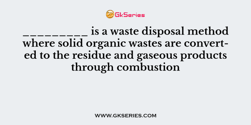 _________ is a waste disposal method where solid organic wastes are converted to the residue and gaseous products through combustion