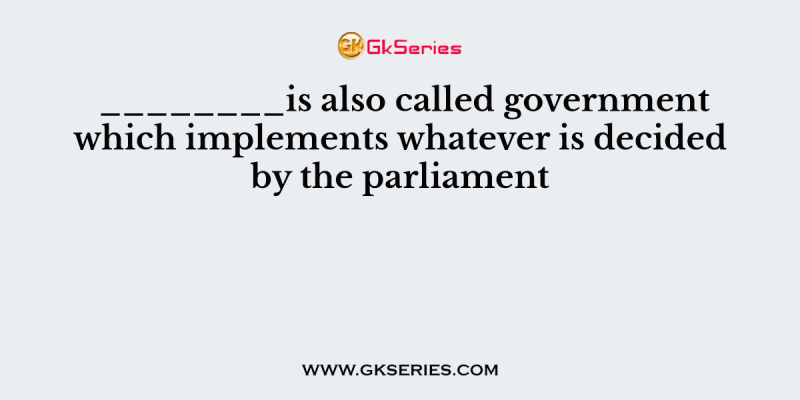 ________is also called government which implements whatever is decided by the parliament