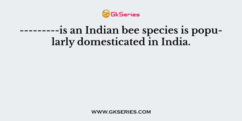 ———is an Indian bee species is popularly domesticated in India.