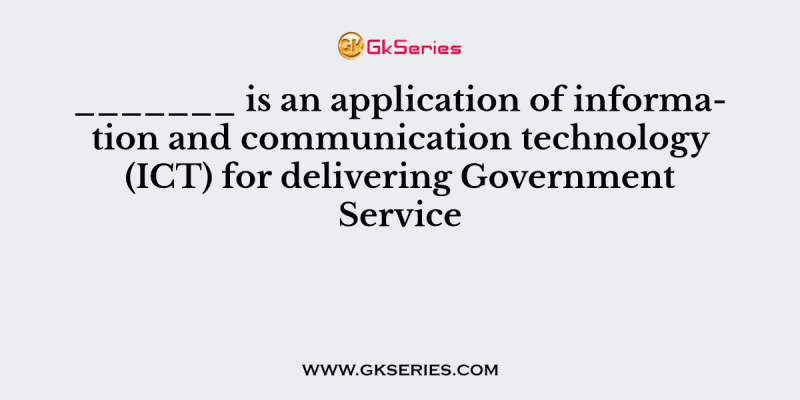 _______ is an application of information and communication technology (ICT) for delivering Government Service