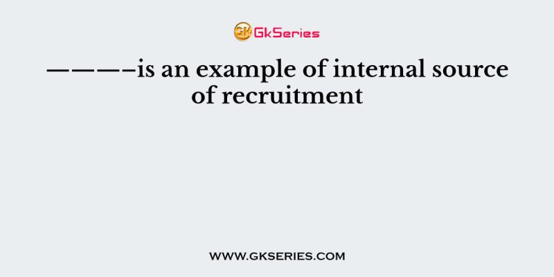 ———–is an example of internal source of recruitment