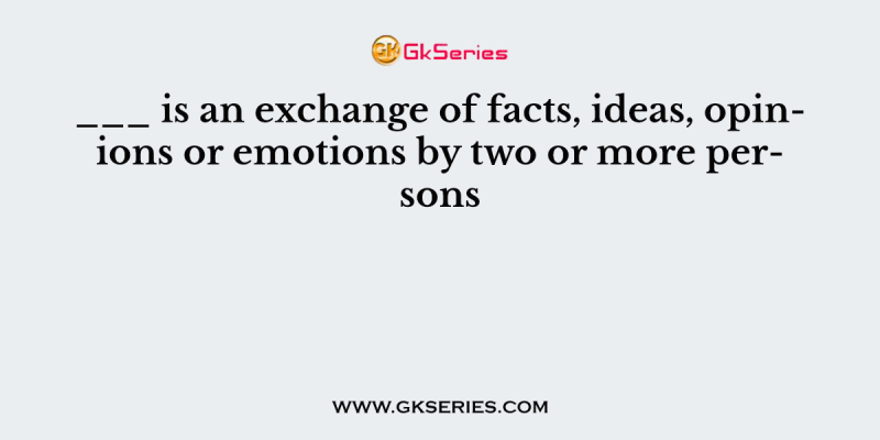 ___ is an exchange of facts, ideas, opinions or emotions by two or more persons
