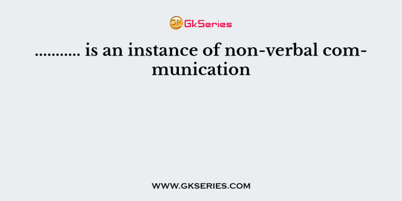 ……….. is an instance of non-verbal communication