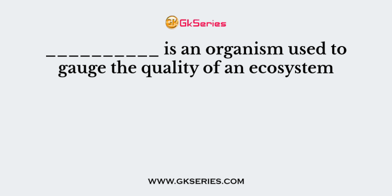 __________ is an organism used to gauge the quality of an ecosystem