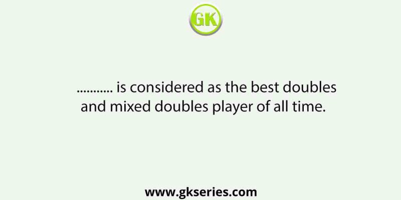 …………… is considered as the best doubles and mixed doubles player of all time.
