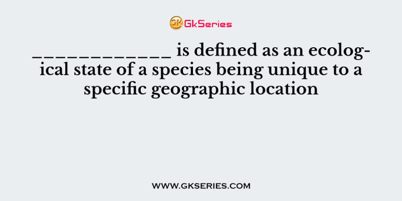 ____________ is defined as an ecological state of a species being unique to a specific geographic location