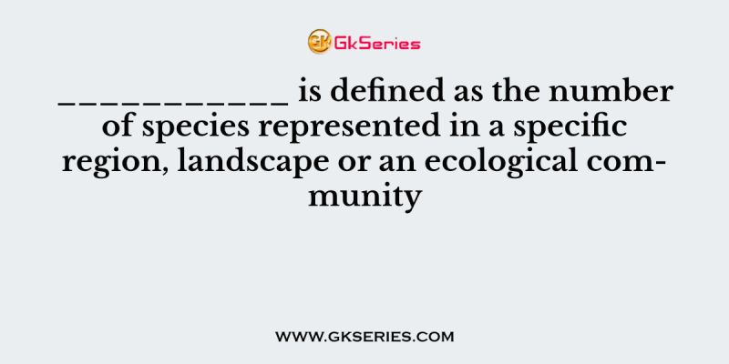 ___________ is defined as the number of species represented in a specific region, landscape or an ecological community