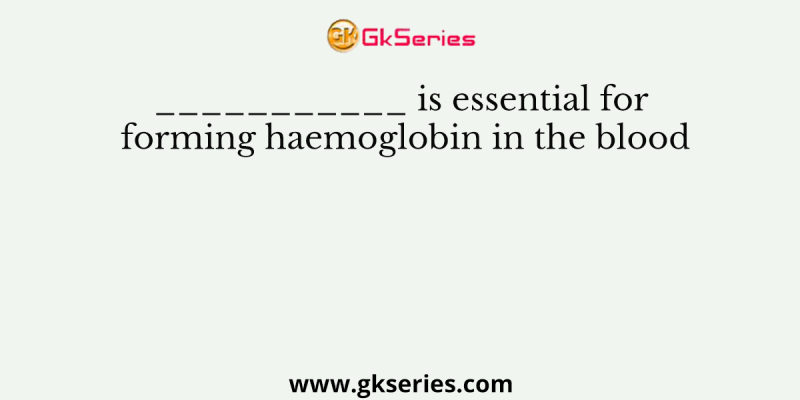 ___________ is essential for forming haemoglobin in the blood