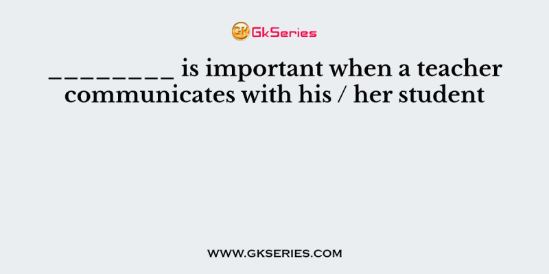 ________ is important when a teacher communicates with his / her student