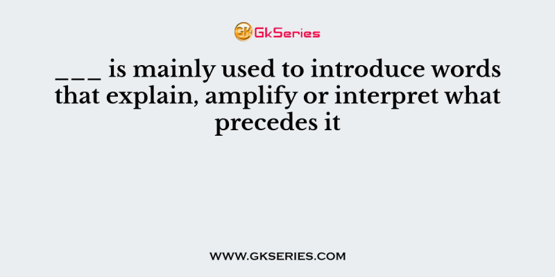 ___ is mainly used to introduce words that explain, amplify or interpret what precedes it