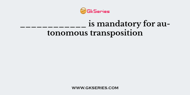 ____________ is mandatory for autonomous transposition