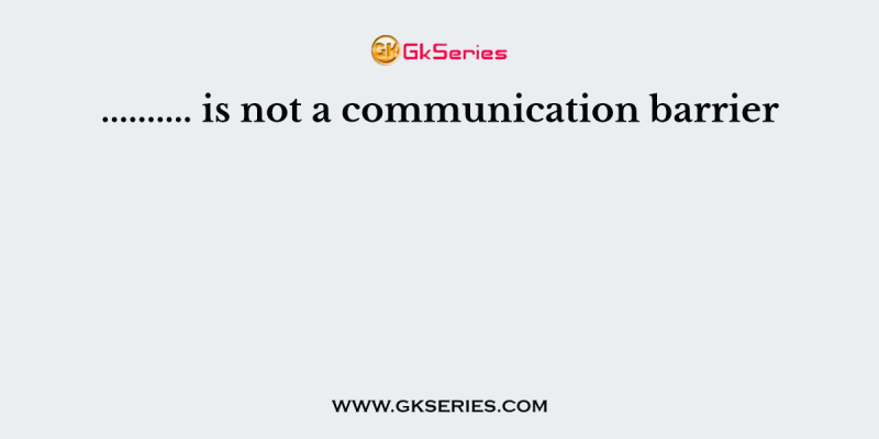 ………. is not a communication barrier