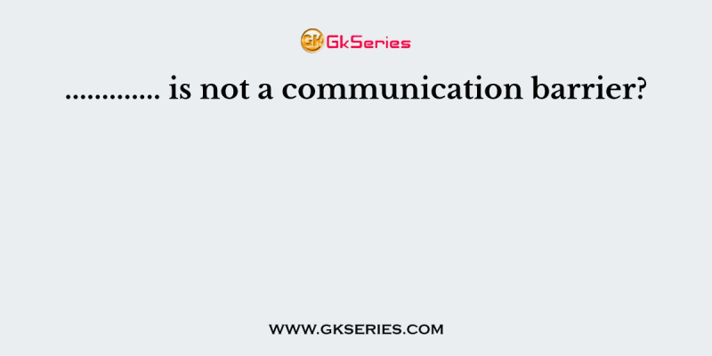 …………. is not a communication barrier?