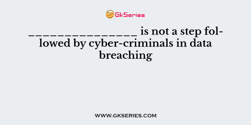 _______________ is not a step followed by cyber-criminals in data breaching