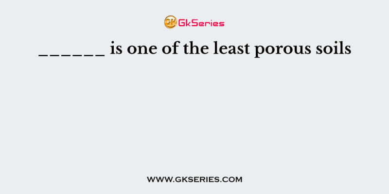 ______ is one of the least porous soils