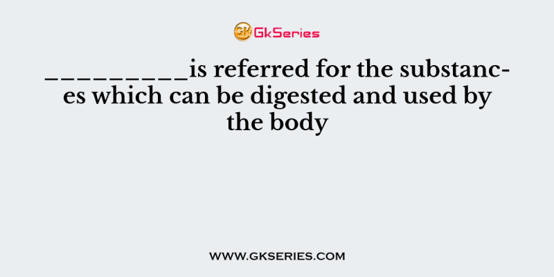 _________is referred for the substances which can be digested and used by the body