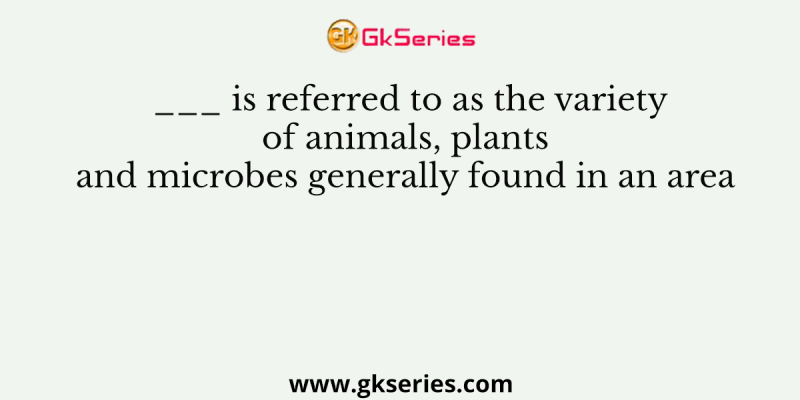 ___ is referred to as the variety of animals, plants and microbes generally found in an area