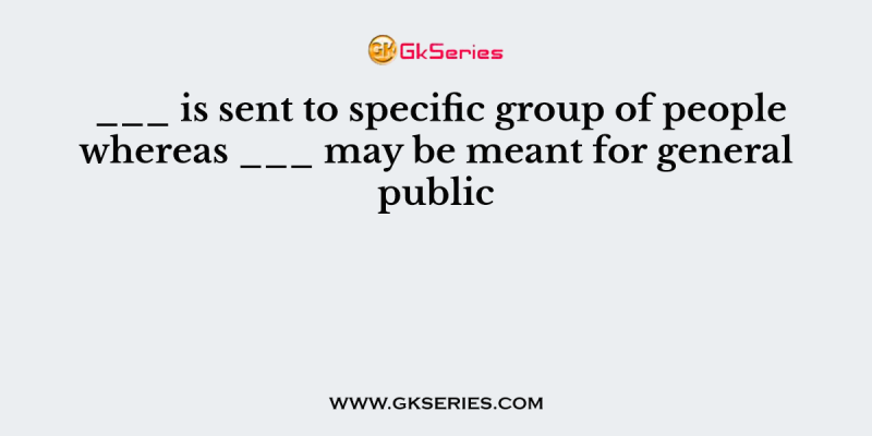 ___ is sent to specific group of people whereas ___ may be meant for general public
