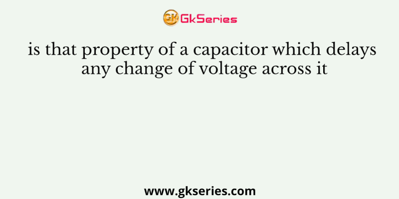 is that property of a capacitor which delays any change of voltage across it