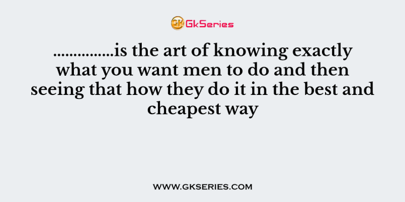 ……………is the art of knowing exactly what you want men to do and then seeing that how they do it in the best and cheapest way