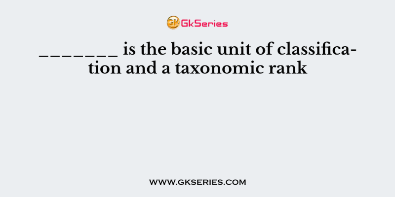 _______ is the basic unit of classification and a taxonomic rank
