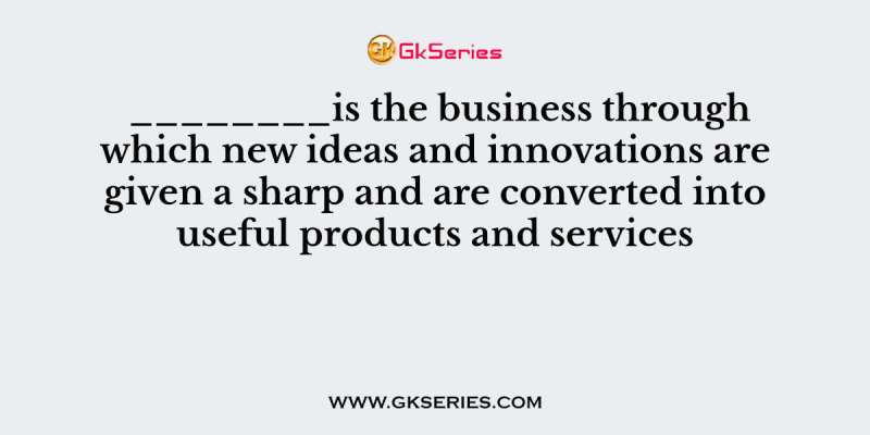 ________is the business through which new ideas and innovations are given a sharp and are converted into useful products and services