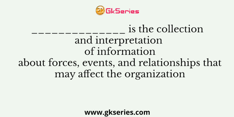 _____is the collection and interpretation of information about forces, events, and relationships that may affect the organization