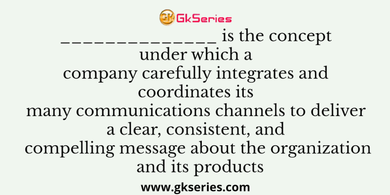 ______________ is the concept under which a company carefully integrates and coordinates its many communications channels to deliver a clear, consistent, and compelling message about the organization and its products