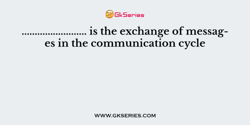 ……………………. is the exchange of messages in the communication cycle