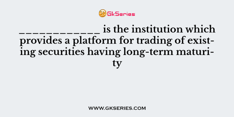 ____________ is the institution which provides a platform for trading of existing securities having long-term maturity