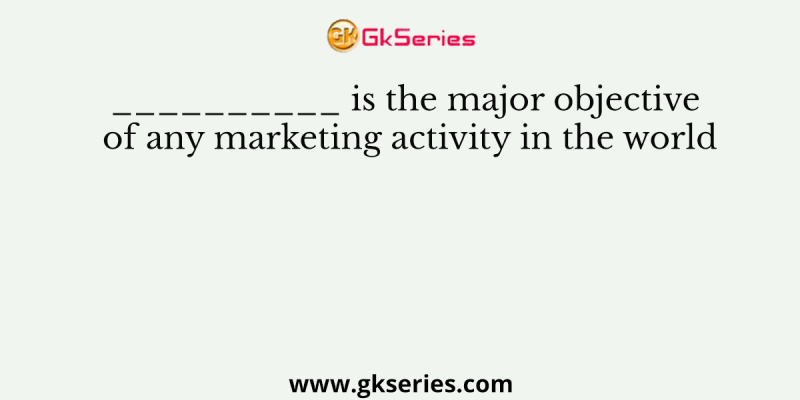__________ is the major objective of any marketing activity in the world