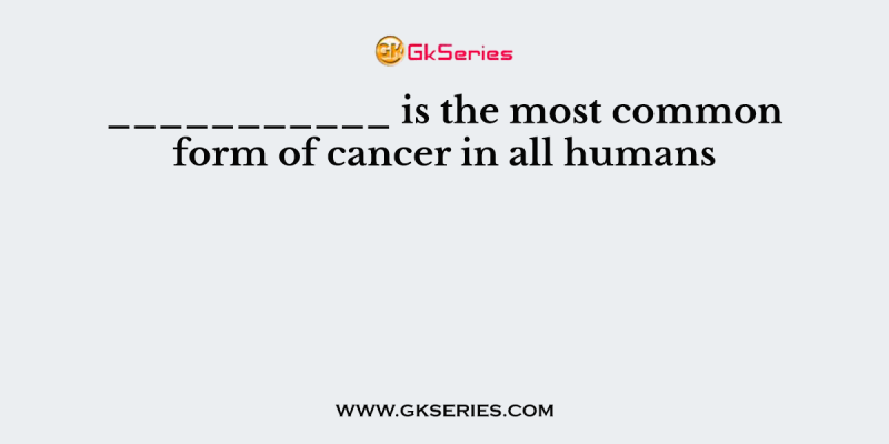 ___________ is the most common form of cancer in all humans