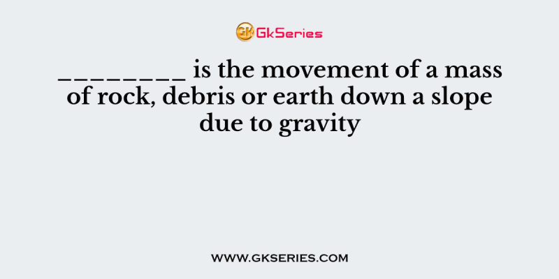 ________ is the movement of a mass of rock, debris or earth down a slope due to gravity