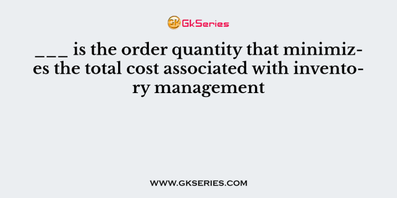 ___ is the order quantity that minimizes the total cost associated with inventory management