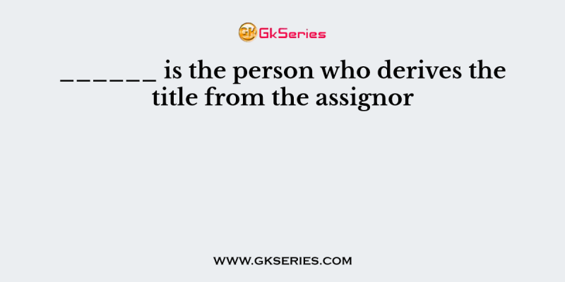 ______ is the person who derives the title from the assignor