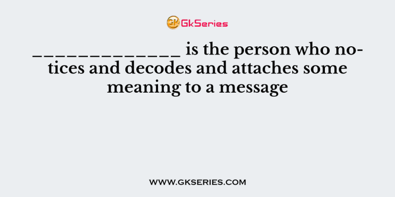 _____________ is the person who notices and decodes and attaches some meaning to a message