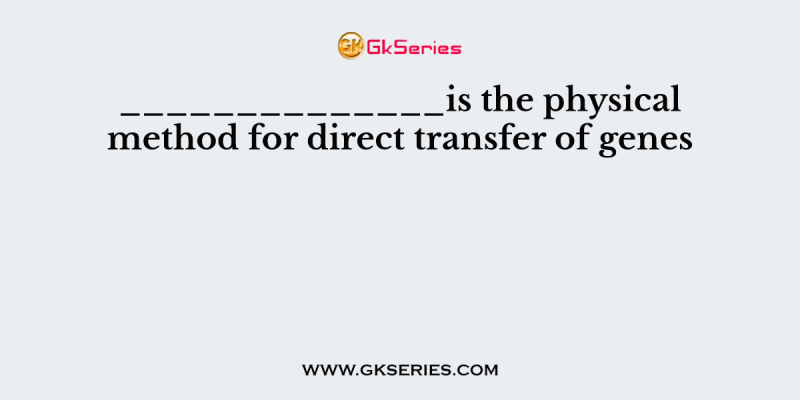 ______________is the physical method for direct transfer of genes