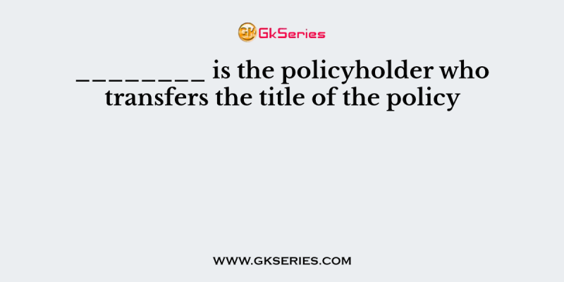 ________ is the policyholder who transfers the title of the policy