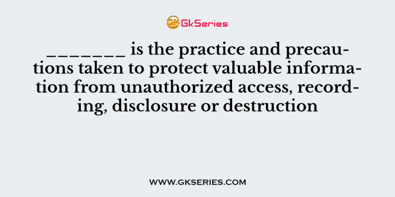 _______ is the practice and precautions taken to protect valuable information from unauthorized access, recording, disclosure or destruction