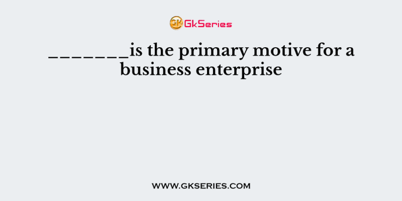 _______is the primary motive for a business enterprise
