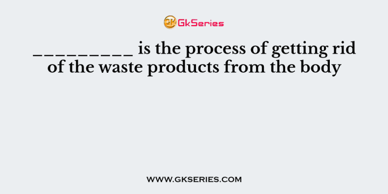 _________ is the process of getting rid of the waste products from the body