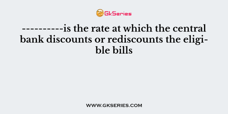 ———-is the rate at which the central bank discounts or rediscounts the eligible bills
